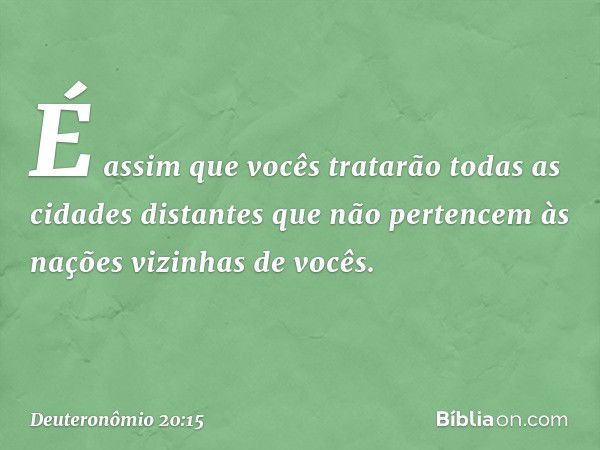 É assim que vocês tratarão todas as cidades distantes que não pertencem às nações vizinhas de vocês. -- Deuteronômio 20:15