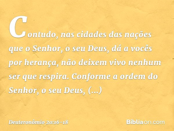 "Contudo, nas cidades das nações que o Senhor, o seu Deus, dá a vocês por herança, não deixem vivo nenhum ser que respira. Conforme a ordem do Senhor, o seu Deu