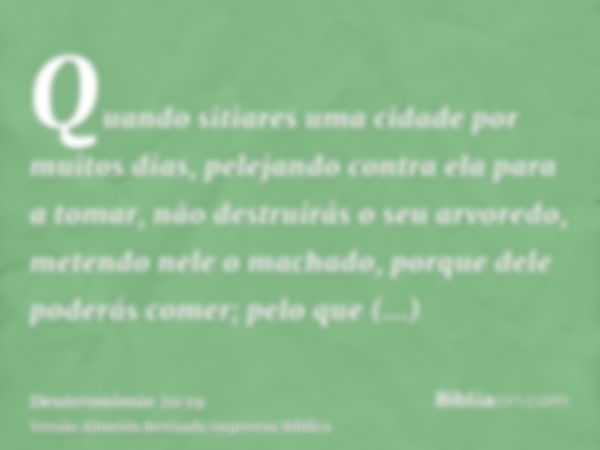 Quando sitiares uma cidade por muitos dias, pelejando contra ela para a tomar, não destruirás o seu arvoredo, metendo nele o machado, porque dele poderás comer;