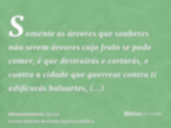 Somente as árvores que souberes não serem árvores cujo fruto se pode comer, é que destruirás e cortarás, e contra a cidade que guerrear contra ti edificarás bal