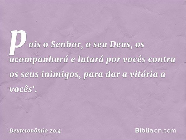 pois o Senhor, o seu Deus, os acompanhará e lutará por vocês contra os seus inimigos, para dar a vitória a vocês'. -- Deuteronômio 20:4