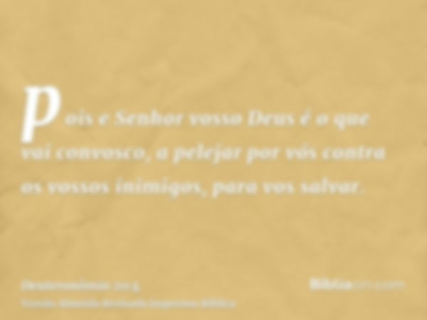 pois e Senhor vosso Deus é o que vai convosco, a pelejar por vós contra os vossos inimigos, para vos salvar.