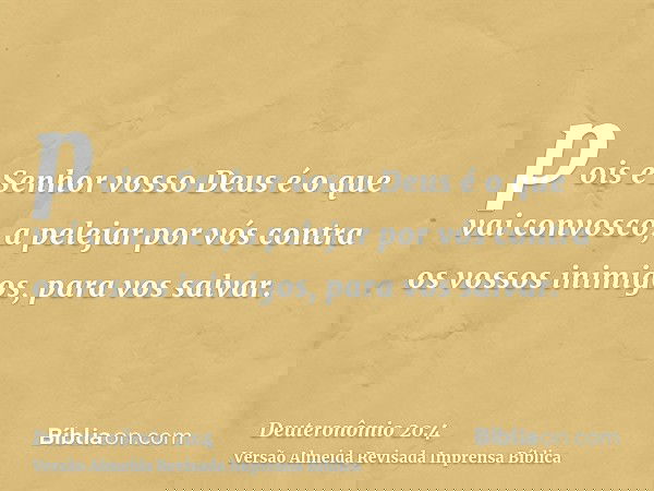 pois e Senhor vosso Deus é o que vai convosco, a pelejar por vós contra os vossos inimigos, para vos salvar.