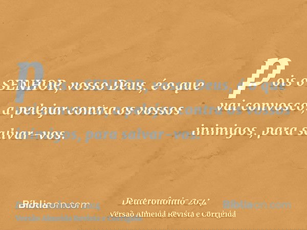 pois o SENHOR, vosso Deus, é o que vai convosco, a pelejar contra os vossos inimigos, para salvar-vos.