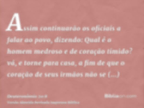 Assim continuarão os oficiais a falar ao povo, dizendo: Qual é o homem medroso e de coração tímido? vá, e torne para casa, a fim de que o coração de seus irmãos