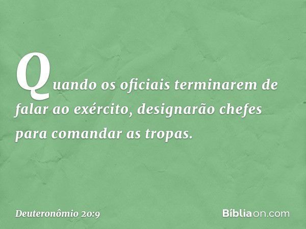 Quando os oficiais terminarem de falar ao exército, designarão chefes para comandar as tropas. -- Deuteronômio 20:9