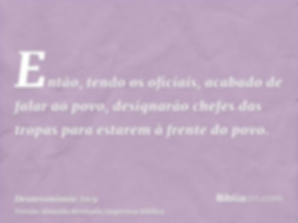 Então, tendo os oficiais, acabado de falar ao povo, designarão chefes das tropas para estarem à frente do povo.