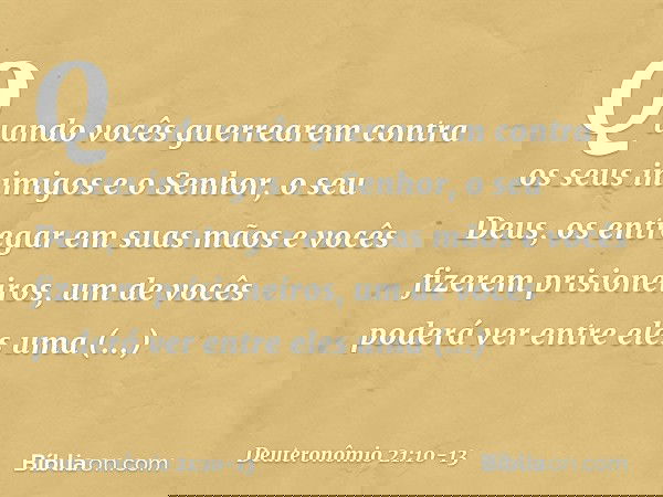"Quando vocês guerrearem contra os seus inimigos e o Senhor, o seu Deus, os entregar em suas mãos e vocês fizerem prisioneiros, um de vocês poderá ver entre ele
