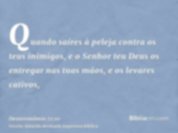 Quando saíres à peleja contra os teus inimigos, e o Senhor teu Deus os entregar nas tuas mãos, e os levares cativos,