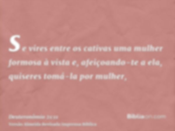 se vires entre os cativas uma mulher formosa à vista e, afeiçoando-te a ela, quiseres tomá-la por mulher,