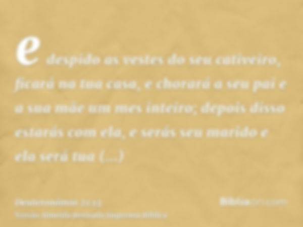 e despido as vestes do seu cativeiro, ficará na tua casa, e chorará a seu pai e a sua mãe um mes inteiro; depois disso estarás com ela, e serás seu marido e ela