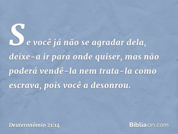 Se você já não se agradar dela, deixe-a ir para onde quiser, mas não poderá vendê-la nem trata-la como escrava, pois você a desonrou. -- Deuteronômio 21:14