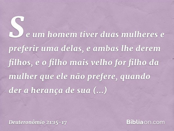 "Se um homem tiver duas mulheres e preferir uma delas, e ambas lhe derem filhos, e o filho mais velho for filho da mulher que ele não prefere, quando der a hera