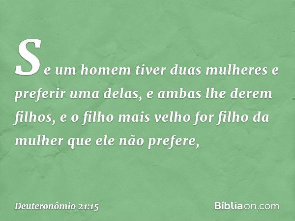 "Se um homem tiver duas mulheres e preferir uma delas, e ambas lhe derem filhos, e o filho mais velho for filho da mulher que ele não prefere, -- Deuteronômio 2