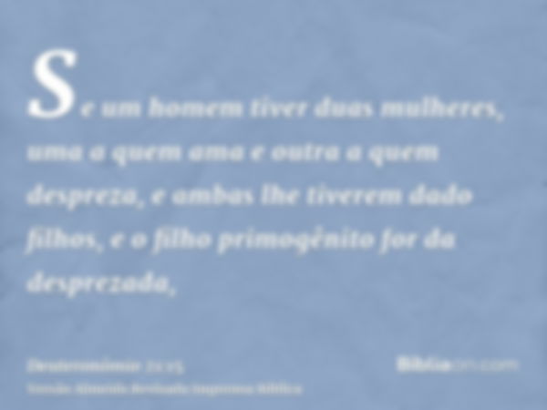 Se um homem tiver duas mulheres, uma a quem ama e outra a quem despreza, e ambas lhe tiverem dado filhos, e o filho primogênito for da desprezada,