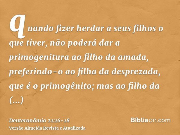 quando fizer herdar a seus filhos o que tiver, não poderá dar a primogenitura ao filho da amada, preferindo-o ao filha da desprezada, que é o primogênito;mas ao