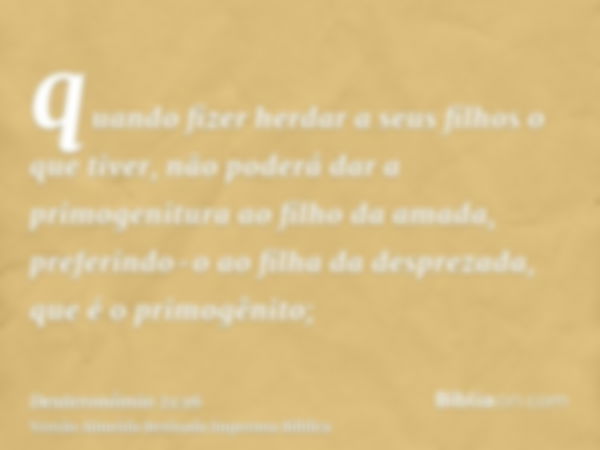 quando fizer herdar a seus filhos o que tiver, não poderá dar a primogenitura ao filho da amada, preferindo-o ao filha da desprezada, que é o primogênito;