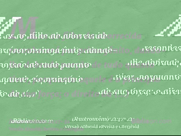 Mas ao filho da aborrecida reconhecerá por primogênito, dando-lhe dobrada porção de tudo quanto tiver, porquanto aquele é o princípio da sua força; o direito da