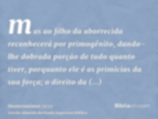 mas ao filho da aborrecida reconhecerá por primogênito, dando-lhe dobrada porção de tudo quanto tiver, porquanto ele é as primícias da sua força; o direito da p