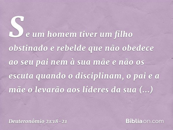 "Se um homem tiver um filho obstinado e rebelde que não obedece ao seu pai nem à sua mãe e não os escuta quando o disciplinam, o pai e a mãe o levarão aos líder