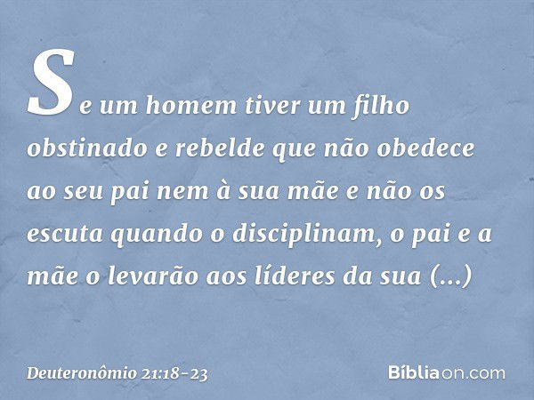 "Se um homem tiver um filho obstinado e rebelde que não obedece ao seu pai nem à sua mãe e não os escuta quando o disciplinam, o pai e a mãe o levarão aos líder