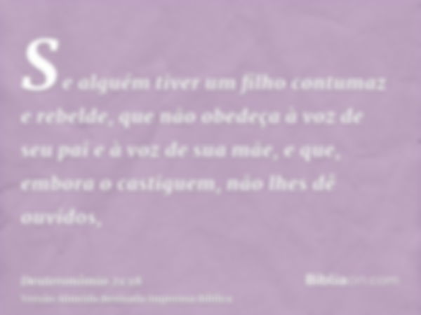 Se alguém tiver um filho contumaz e rebelde, que não obedeça à voz de seu pai e à voz de sua mãe, e que, embora o castiguem, não lhes dê ouvidos,