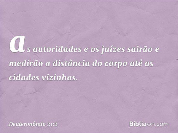 as autoridades e os juízes sairão e medirão a distância do corpo até as cidades vizinhas. -- Deuteronômio 21:2