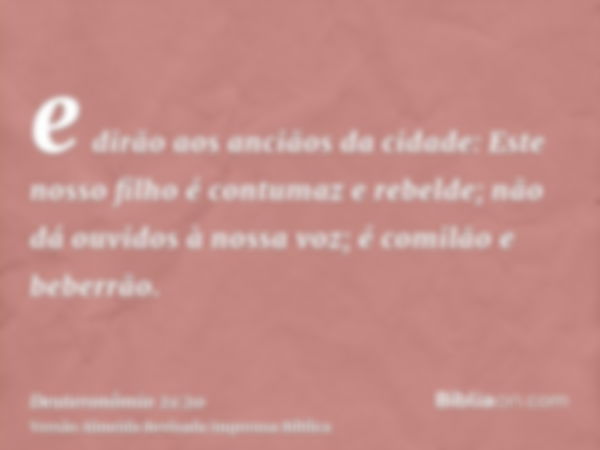 e dirão aos anciãos da cidade: Este nosso filho é contumaz e rebelde; não dá ouvidos à nossa voz; é comilão e beberrão.