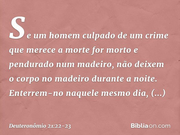 "Se um homem culpado de um crime que merece a morte for morto e pendurado num madeiro, não deixem o corpo no madeiro durante a noite. Enterrem-no naquele mesmo 