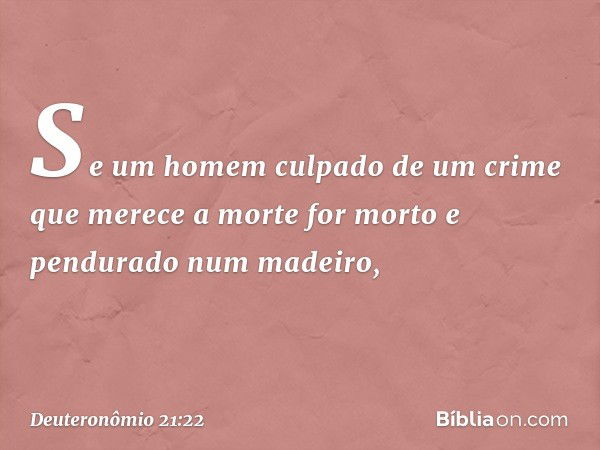 "Se um homem culpado de um crime que merece a morte for morto e pendurado num madeiro, -- Deuteronômio 21:22