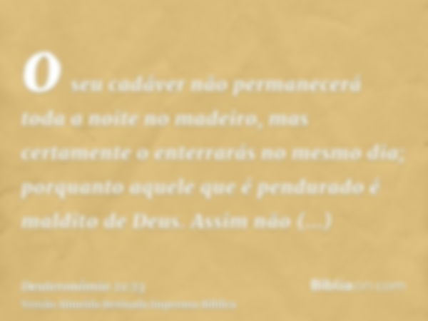 o seu cadáver não permanecerá toda a noite no madeiro, mas certamente o enterrarás no mesmo dia; porquanto aquele que é pendurado é maldito de Deus. Assim não c