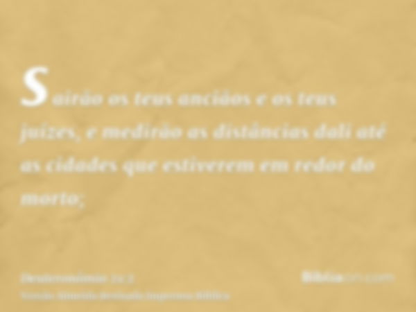 sairão os teus anciãos e os teus juízes, e medirão as distâncias dali até as cidades que estiverem em redor do morto;