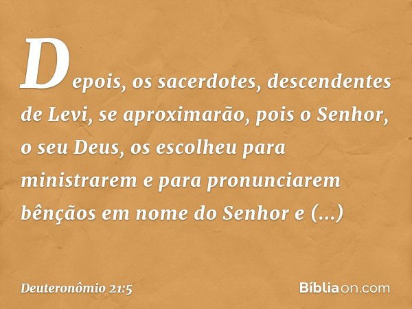 Depois, os sacerdotes, descendentes de Levi, se aproximarão, pois o Senhor, o seu Deus, os escolheu para ministrarem e para pronunciarem bênçãos em nome do Senh