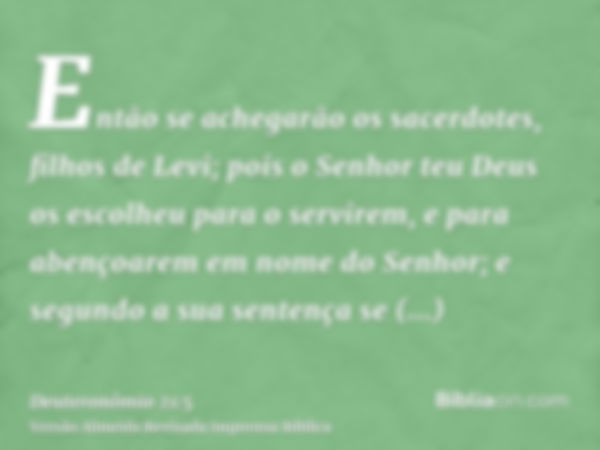 Então se achegarão os sacerdotes, filhos de Levi; pois o Senhor teu Deus os escolheu para o servirem, e para abençoarem em nome do Senhor; e segundo a sua sente