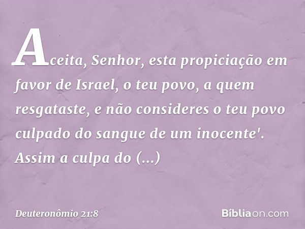 Aceita, Senhor, esta propiciação em favor de Israel, o teu povo, a quem resgataste, e não consideres o teu povo culpado do sangue de um inocente'. Assim a culpa