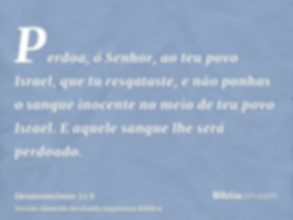 Perdoa, ó Senhor, ao teu povo Israel, que tu resgataste, e não ponhas o sangue inocente no meio de teu povo Israel. E aquele sangue lhe será perdoado.