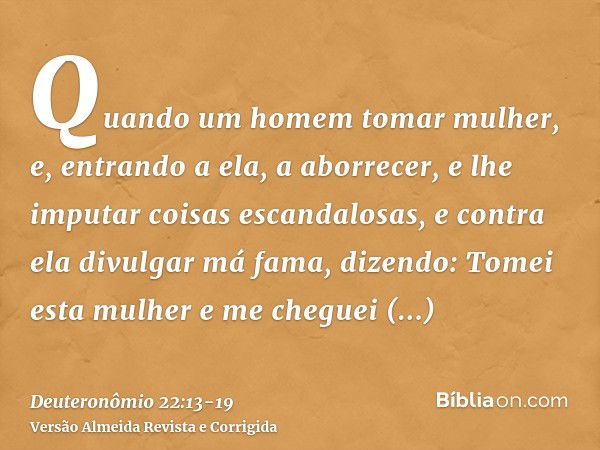 Quando um homem tomar mulher, e, entrando a ela, a aborrecer,e lhe imputar coisas escandalosas, e contra ela divulgar má fama, dizendo: Tomei esta mulher e me c