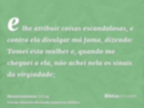 e lhe atribuir coisas escandalosas, e contra ela divulgar má fama, dizendo: Tomei esta mulher e, quando me cheguei a ela, não achei nela os sinais da virgindade