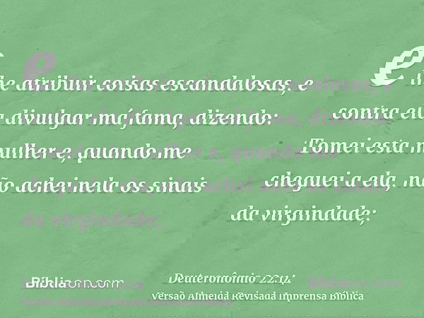 e lhe atribuir coisas escandalosas, e contra ela divulgar má fama, dizendo: Tomei esta mulher e, quando me cheguei a ela, não achei nela os sinais da virgindade