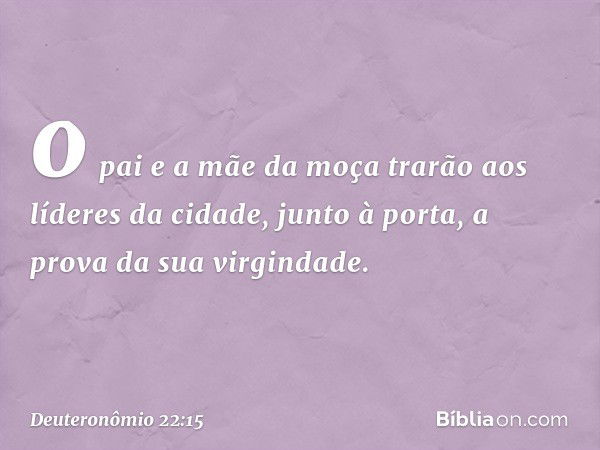 o pai e a mãe da moça trarão aos líderes da cidade, junto à porta, a prova da sua virgindade. -- Deuteronômio 22:15