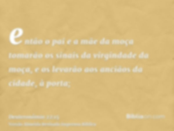 então o pai e a mãe da moça tomarão os sinais da virgindade da moça, e os levarão aos anciãos da cidade, à porta;