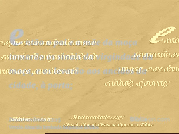 então o pai e a mãe da moça tomarão os sinais da virgindade da moça, e os levarão aos anciãos da cidade, à porta;
