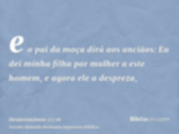 e o pai da moça dirá aos anciãos: Eu dei minha filha por mulher a este homem, e agora ele a despreza,