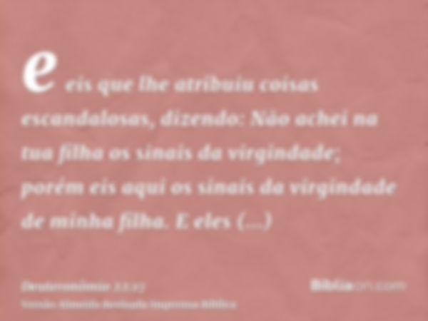 e eis que lhe atribuiu coisas escandalosas, dizendo: Não achei na tua filha os sinais da virgindade; porém eis aqui os sinais da virgindade de minha filha. E el