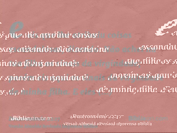 e eis que lhe atribuiu coisas escandalosas, dizendo: Não achei na tua filha os sinais da virgindade; porém eis aqui os sinais da virgindade de minha filha. E el