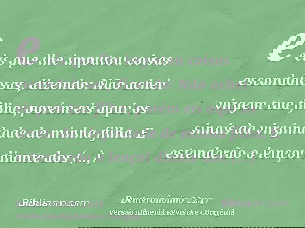 e eis que lhe imputou coisas escandalosas, dizendo: Não achei virgem tua filha; porém eis aqui os sinais da virgindade de minha filha. E estenderão o lençol dia