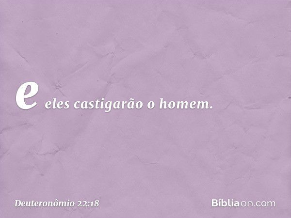 e eles castigarão o homem. -- Deuteronômio 22:18