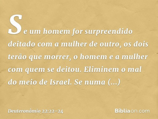 "Se um homem for surpreendido deitado com a mulher de outro, os dois terão que morrer, o homem e a mulher com quem se deitou. Eliminem o mal do meio de Israel. 