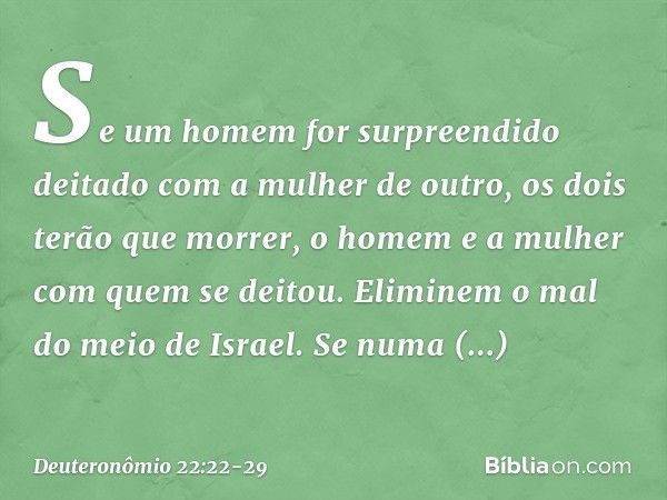 "Se um homem for surpreendido deitado com a mulher de outro, os dois terão que morrer, o homem e a mulher com quem se deitou. Eliminem o mal do meio de Israel. 