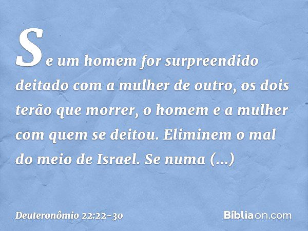 "Se um homem for surpreendido deitado com a mulher de outro, os dois terão que morrer, o homem e a mulher com quem se deitou. Eliminem o mal do meio de Israel. 